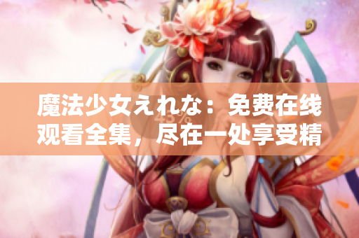 魔法少女えれな：免费在线观看全集，尽在一处享受精彩魔法冒险