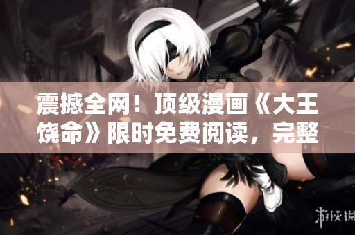 震撼全网！顶级漫画《大王饶命》限时免费阅读，完整内容一览无余！