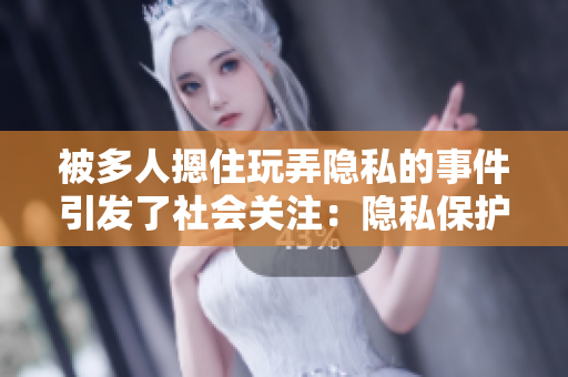 被多人摁住玩弄隐私的事件引发了社会关注：隐私保护亟待加强