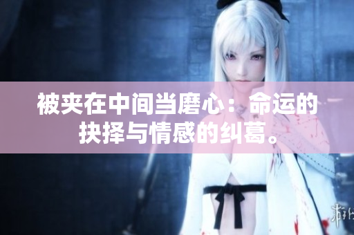 被夹在中间当磨心：命运的抉择与情感的纠葛。