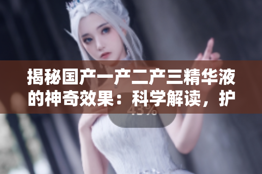 揭秘国产一产二产三精华液的神奇效果：科学解读，护肤新趋势！