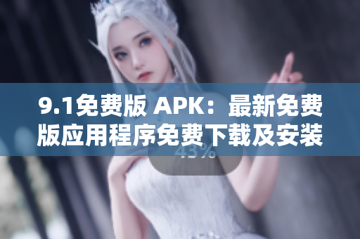 9.1免费版 APK：最新免费版应用程序免费下载及安装指南