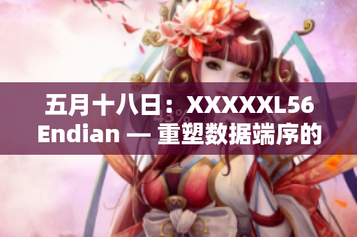 五月十八日：XXXXXL56Endian — 重塑数据端序的探索