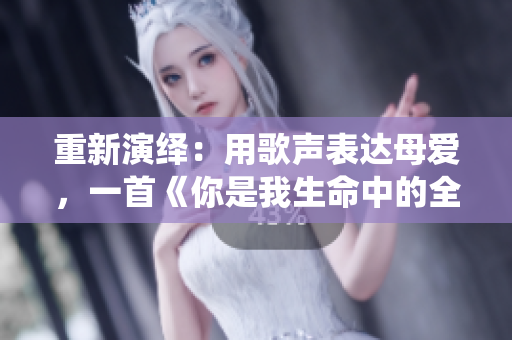 重新演绎：用歌声表达母爱，一首《你是我生命中的全部》