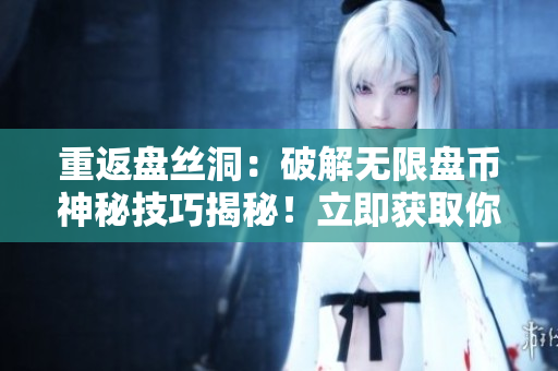 重返盘丝洞：破解无限盘币神秘技巧揭秘！立即获取你所需的无限盘币！