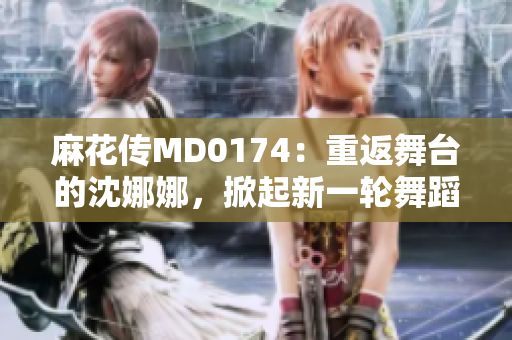 麻花传MD0174：重返舞台的沈娜娜，掀起新一轮舞蹈热潮