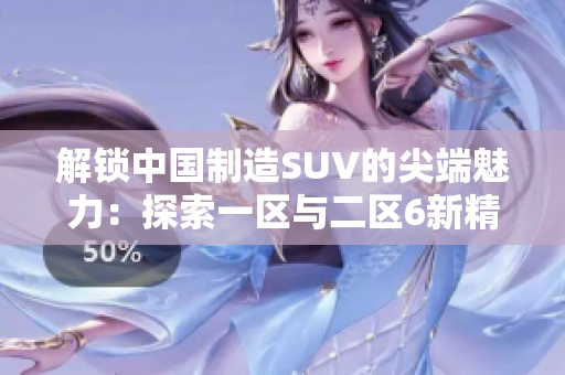 解锁中国制造SUV的尖端魅力：探索一区与二区6新精品