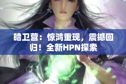 暗卫营：惊鸿重现，震撼回归！全新HPN探索