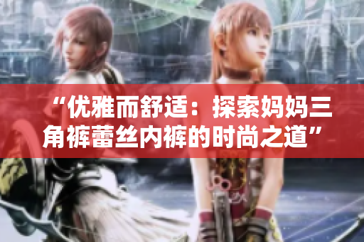 “优雅而舒适：探索妈妈三角裤蕾丝内裤的时尚之道”