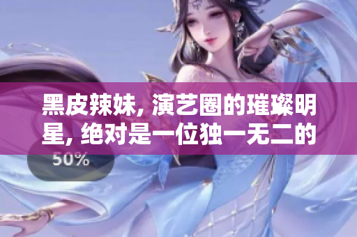 黑皮辣妹, 演艺圈的璀璨明星, 绝对是一位独一无二的存在. 