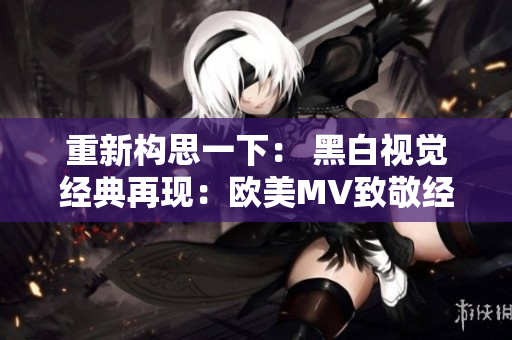 重新构思一下： 黑白视觉经典再现：欧美MV致敬经典巨匠