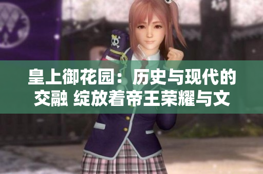 皇上御花园：历史与现代的交融 绽放着帝王荣耀与文化辉煌
