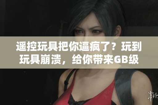 遥控玩具把你逼疯了？玩到玩具崩溃，给你带来GB级的快乐!