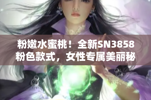 粉嫩水蜜桃！全新SN3858粉色款式，女性专属美丽秘密