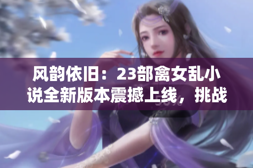风韵依旧：23部禽女乱小说全新版本震撼上线，挑战传统审美观念