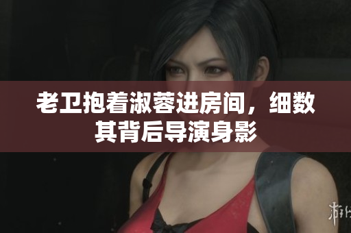 老卫抱着淑蓉进房间，细数其背后导演身影