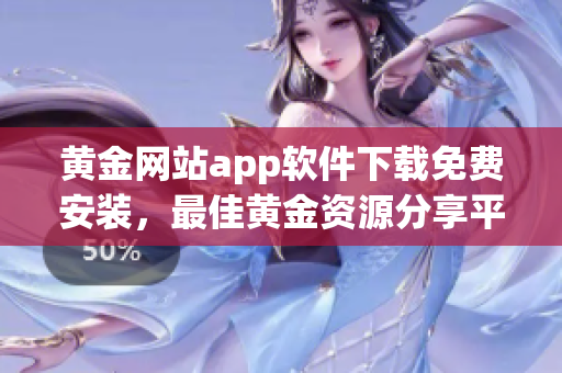 黄金网站app软件下载免费安装，最佳黄金资源分享平台