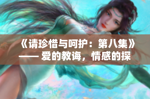 《请珍惜与呵护：第八集》—— 爱的教诲，情感的探索，以及成长的旅程。