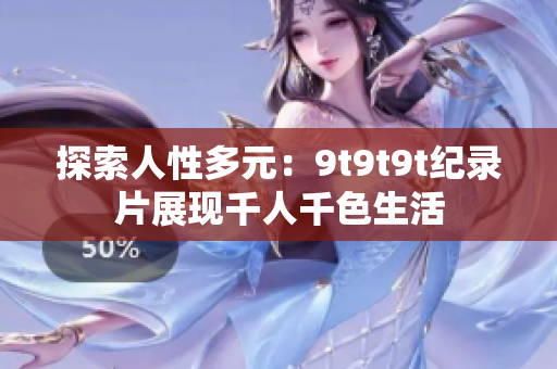 探索人性多元：9t9t9t纪录片展现千人千色生活
