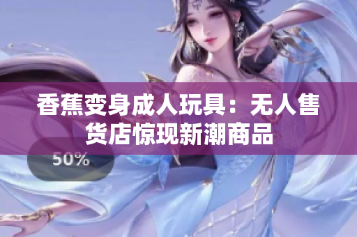 香蕉变身成人玩具：无人售货店惊现新潮商品