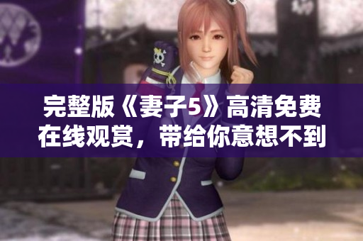 完整版《妻子5》高清免费在线观赏，带给你意想不到的剧情转折和情感体验。