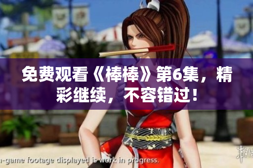 免费观看《棒棒》第6集，精彩继续，不容错过！
