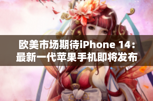 欧美市场期待iPhone 14：最新一代苹果手机即将发布