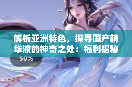 解析亚洲特色，探寻国产精华液的神奇之处：福利揭秘！