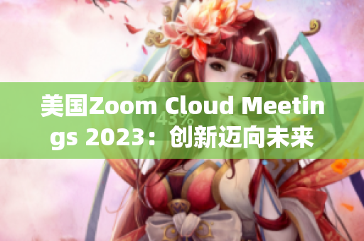 美国Zoom Cloud Meetings 2023：创新迈向未来