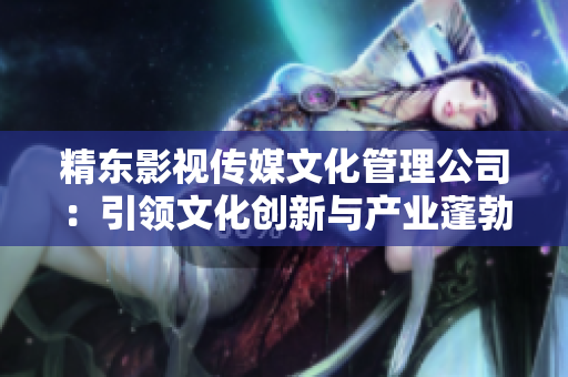 精东影视传媒文化管理公司：引领文化创新与产业蓬勃发展的领航者