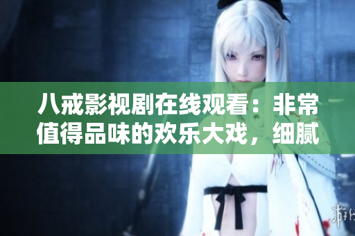 八戒影视剧在线观看：非常值得品味的欢乐大戏，细腻刻画八戒给人启示与乐趣