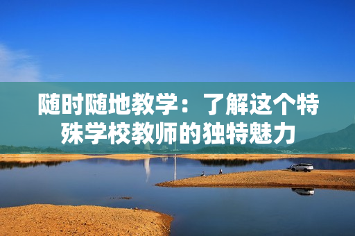 随时随地教学：了解这个特殊学校教师的独特魅力