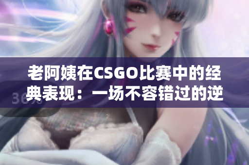 老阿姨在CSGO比赛中的经典表现：一场不容错过的逆袭之战