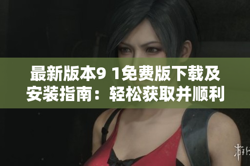 最新版本9 1免费版下载及安装指南：轻松获取并顺利安装原版软件