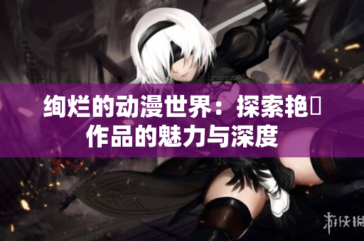 绚烂的动漫世界：探索艳鉧作品的魅力与深度