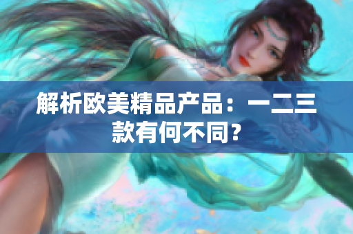 解析欧美精品产品：一二三款有何不同？