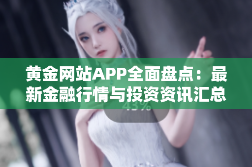 黄金网站APP全面盘点：最新金融行情与投资资讯汇总