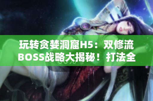 玩转贪婪洞窟H5：双修流BOSS战略大揭秘！打法全解析，助你轻松通关！