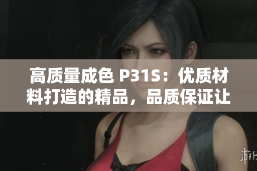 高质量成色 P31S：优质材料打造的精品，品质保证让您信赖