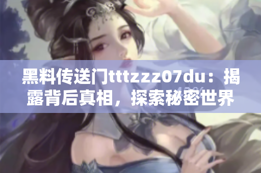 黑料传送门tttzzz07du：揭露背后真相，探索秘密世界