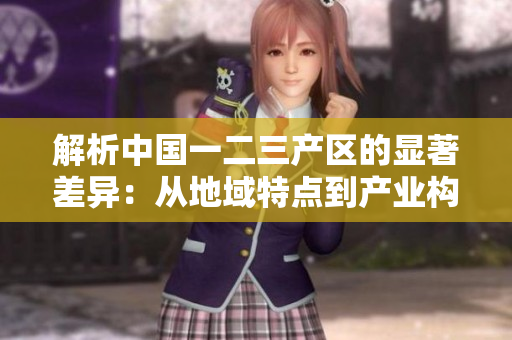 解析中国一二三产区的显著差异：从地域特点到产业构成