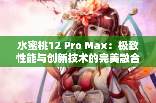 水蜜桃12 Pro Max：极致性能与创新技术的完美融合