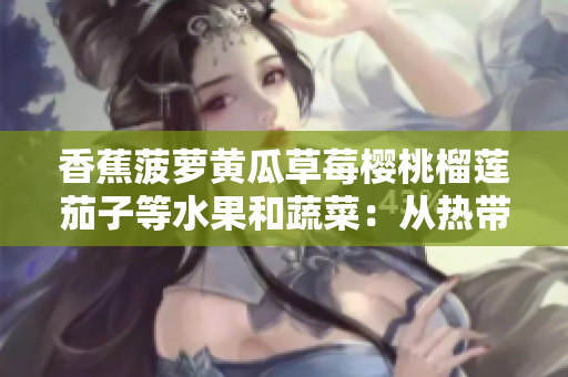 香蕉菠萝黄瓜草莓樱桃榴莲茄子等水果和蔬菜：从热带到本地，探索多样化的味觉体验