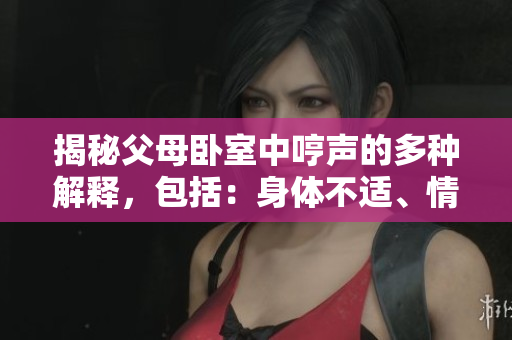 揭秘父母卧室中哼声的多种解释，包括：身体不适、情感表达、睡眠问题等。