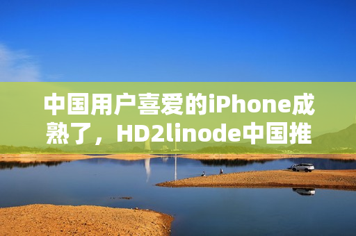 中国用户喜爱的iPhone成熟了，HD2linode中国推出全新服务