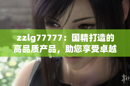 zzlg77777：国精打造的高品质产品，助您享受卓越体验