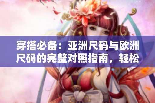 穿搭必备：亚洲尺码与欧洲尺码的完整对照指南，轻松解决尺码困扰！