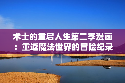 术士的重启人生第二季漫画：重返魔法世界的冒险纪录