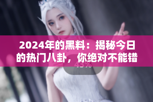 2024年的黑料：揭秘今日的热门八卦，你绝对不能错过