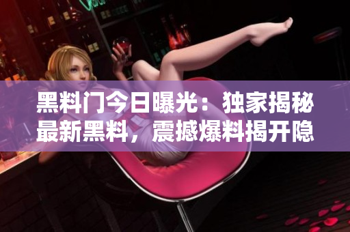 黑料门今日曝光：独家揭秘最新黑料，震撼爆料揭开隐藏真相